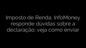 ​Imposto de Renda: InfoMoney responde dúvidas sobre a declaração; veja como enviar 